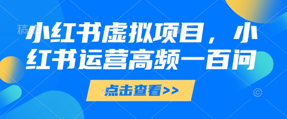 小红书虚拟项目，小红书运营高频一百问【文档】-搞钱利器