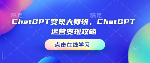 ChatGPT变现大师班，ChatGPT运营变现攻略-搞钱利器