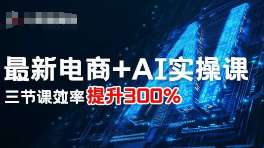 最新电商+AI实操课，三节课效率提升300%-搞钱利器