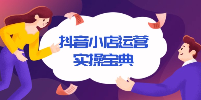 抖音小店运营实操宝典，从入驻到推广，详解店铺搭建及千川广告投放技巧-搞钱利器