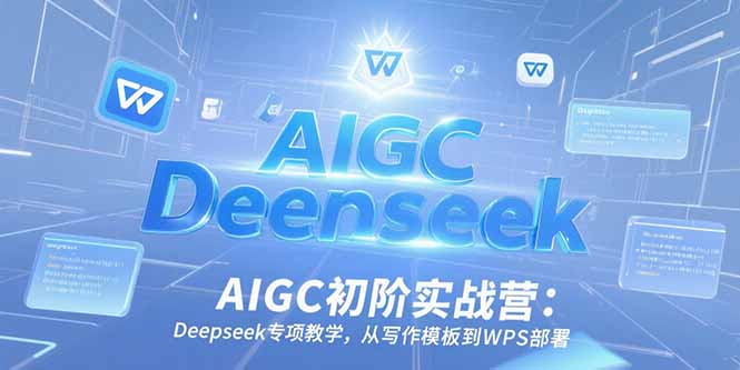 AIGC初阶实战营：Deepseek专项教学，从写作模板到WPS部署-搞钱利器