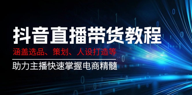 抖音直播带货教程：涵盖选品、策划、人设打造等,助力主播快速掌握电商精髓-搞钱利器
