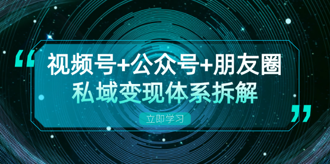 视频号+公众号+朋友圈私域变现体系拆解，全体平台流量枯竭下的应对策略-搞钱利器
