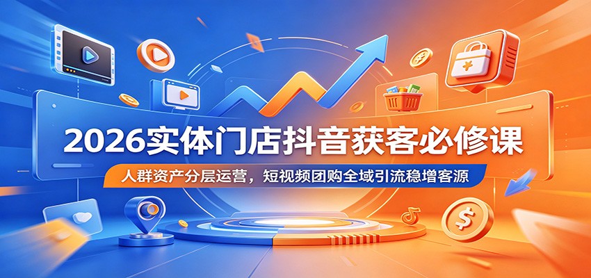 2026实体门店抖音获客必修课：人群资产分层运营，短视频团购全域引流稳增客源-搞钱利器