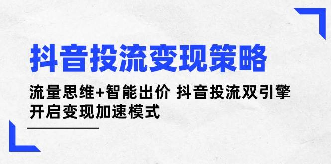 抖音投流变现策略：流量思维+智能出价 抖音投流双引擎 开启变现加速模式-搞钱利器