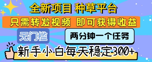 全新项目 种草平台 只需要转发任务视频 即可获得收益 新手小白每天稳定3张+【揭秘】-搞钱利器
