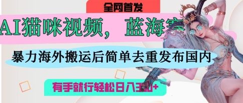 AI猫咪视频蓝海赛道，操作简单，直接海外搬运，简单去重，操作简单，有手就行日入3张-搞钱利器