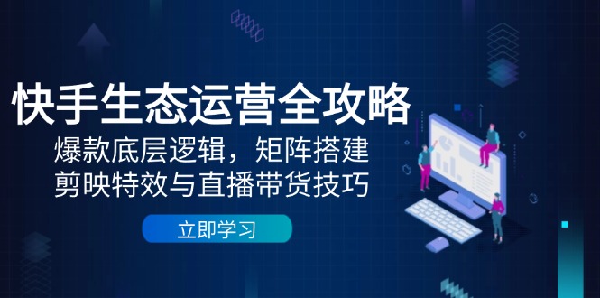 快手生态运营全攻略：爆款底层逻辑，矩阵搭建，剪映特效与直播带货技巧-搞钱利器