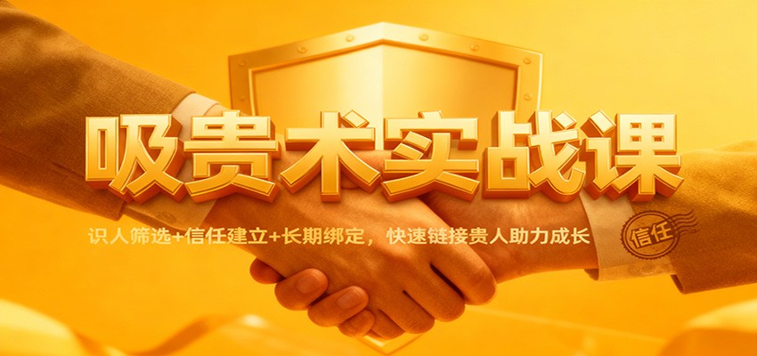 吸贵术实战课：识人筛选+信任建立+长期绑定，快速链接贵人助力成长-搞钱利器