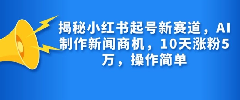 揭秘小红书起号新赛道，AI制作新闻商机，10天涨粉1万，操作简单-搞钱利器