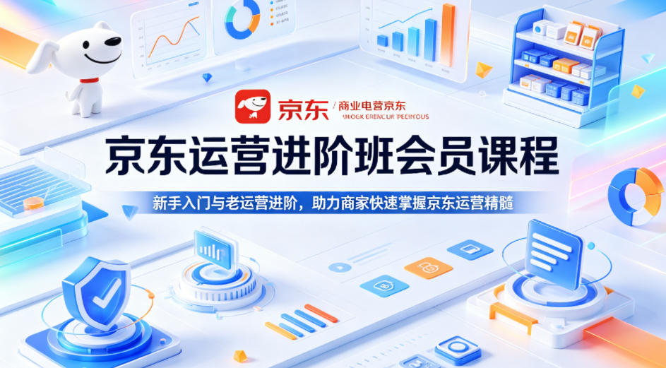 京东运营进阶班会员课程，新手入门与老运营进阶，助力商家快速掌握京东运营精髓-搞钱利器