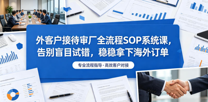 外客户接待审厂全流程SOP系统课，告别盲目试错，稳稳拿下海外订单-搞钱利器