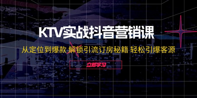 KTV实战抖音营销课：从定位到爆款 解锁引流订房秘籍 轻松引爆客源-无水印-搞钱利器