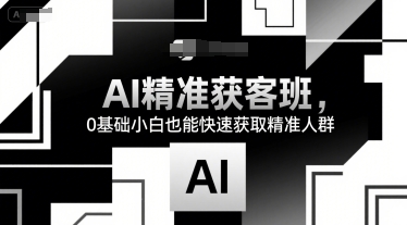 AI精准获客班，0基础小白也能快速获取精准人群-搞钱利器