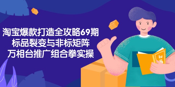 淘宝爆款打造全攻略-69期，标品裂变与非标矩阵，万相台推广组合拳实操-搞钱利器