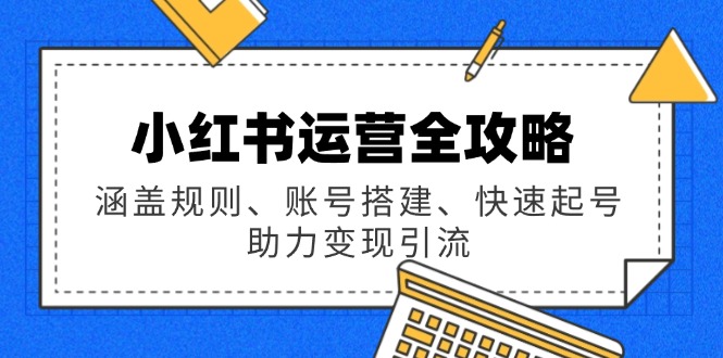 小红书运营全攻略：涵盖规则、账号搭建、快速起号，助力变现引流-搞钱利器