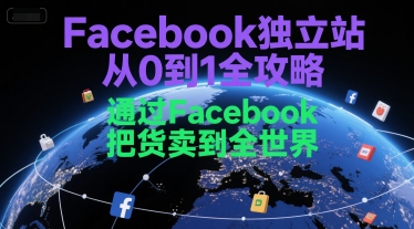 Facebook独立站从0到1全攻略，通过FacebboK把货卖到全世界-搞钱利器