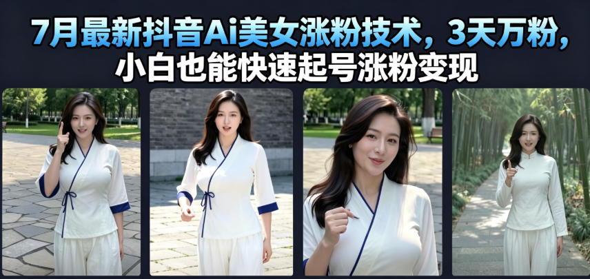 7月最新抖音Ai美女涨粉技术，3天万粉，小白也能快速起号涨粉变现-搞钱利器
