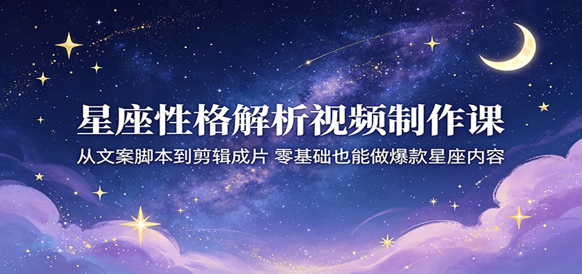 星座性格解析视频制作课：从文案脚本到剪辑成片，零基础也能做爆款星座内容-搞钱利器