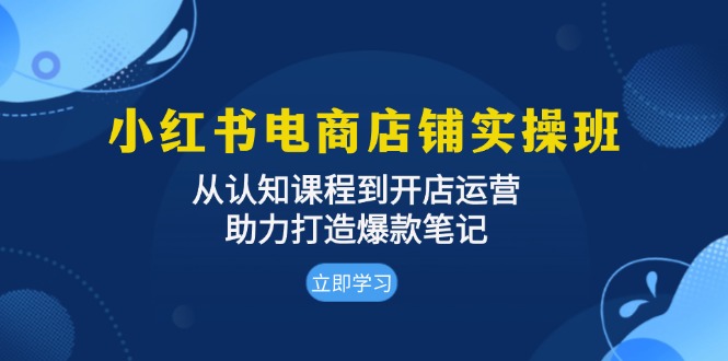 小红书电商店铺实操班：从认知课程到开店运营，助力打造爆款笔记-搞钱利器