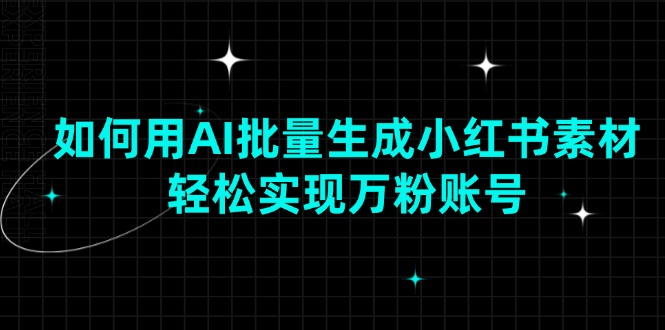 如何用AI批量生成小红书素材，轻松实现万粉账号-搞钱利器