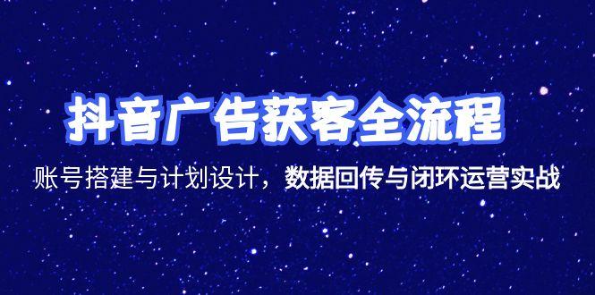 抖音广告获客全流程，账号搭建与计划设计，数据回传与闭环运营实战-搞钱利器