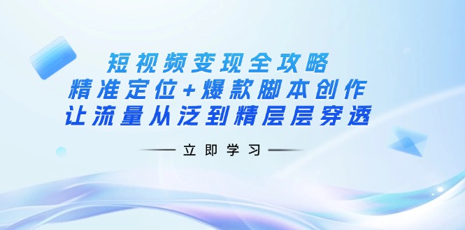 短视频变现全攻略：精准定位+爆款脚本创作，让流量从泛到精层层穿透-搞钱利器