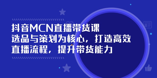 抖音MCN直播带货课：选品与策划为核心, 打造高效直播流程, 提升带货能力-搞钱利器