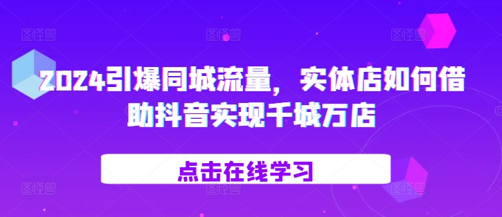 2024引爆同城流量，​实体店如何借助抖音实现千城万店-搞钱利器