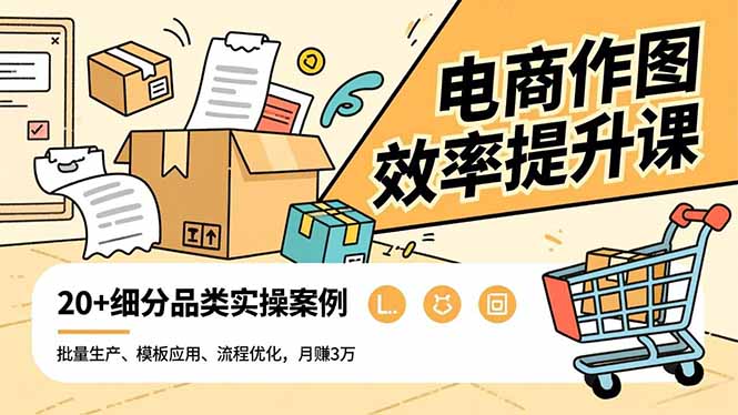 电商作图效率提升课，批量生产、模板应用、流程优化，20+细分品类实操案例，月赚3万-搞钱利器