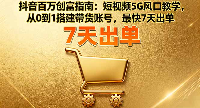 抖音百万创富指南：短视频5G风口教学，从0到1搭建带货账号，最快7天出单-搞钱利器
