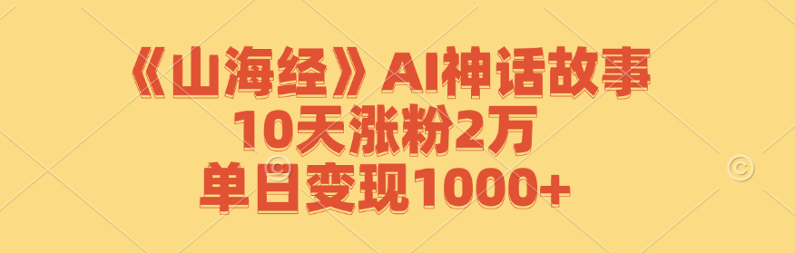 《山海经》AI神话故事，10天涨粉2万，单日变现1000+-搞钱利器