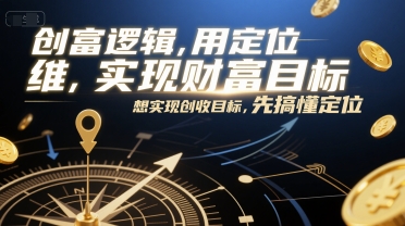 创富逻辑，用定位思维实现财富目标，想实现创收目标，先搞懂定位-搞钱利器