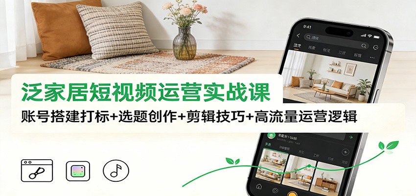 泛家居短视频运营实战课：账号搭建打标+选题创作+剪辑技巧+高流量运营逻辑-搞钱利器