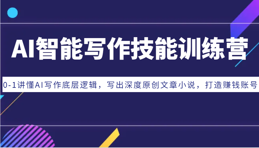 AI智能写作技能训练营：0-1讲懂AI写作底层逻辑，写出深度原创文章小说，打造赚钱账号-搞钱利器