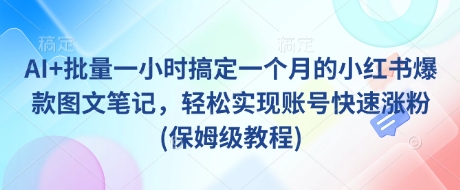 AI+批量一小时搞定一个月的小红书爆款图文笔记，轻松实现账号快速涨粉(保姆级教程)-搞钱利器