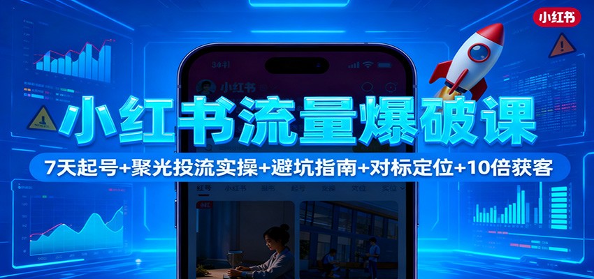 小红书流量爆破课：7天起号+聚光投流实操+避坑指南+对标定位+10倍获客-搞钱利器