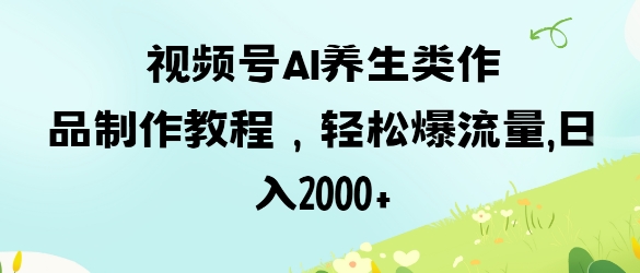 视频号ai养生类作品制作教程，轻松爆流量，日入数张-搞钱利器