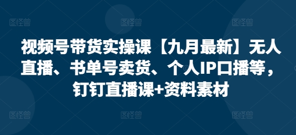 视频号带货实操课【10月最新】无人直播、书单号卖货、个人IP口播等，钉钉直播课+资料素材-搞钱利器