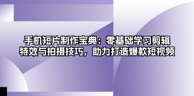 手机短片制作宝典：零基础学习剪辑、特效与拍摄技巧，助力打造爆款短视频-搞钱利器