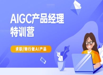 AIGC产品经理特训营-产品经理较教程，求职转行做AI产品-搞钱利器