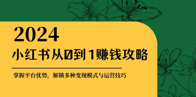 小红书从0到1赚钱攻略：掌握平台优势，解锁多种变现赚钱模式与运营技巧-搞钱利器