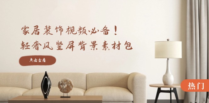 家居装饰视频必备！轻奢风竖屏背景素材包，含清晰、中间虚化、全屏虚化-搞钱利器