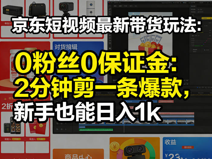 京东短视频最新带货玩法,0粉丝0保证金,2分钟剪一条爆款,新手也能日入1k+【揭秘】-搞钱利器