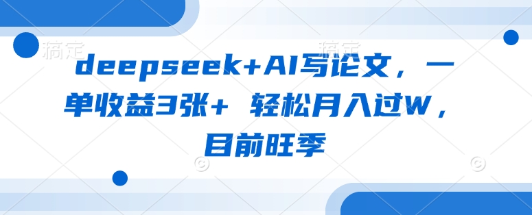 deepseek+AI写论文，一单收益3张+ 轻松月入过W，目前旺季-搞钱利器