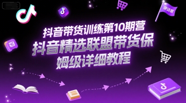 抖音带货训练第10期营，抖音精选联盟带货保姆级详细教程-搞钱利器
