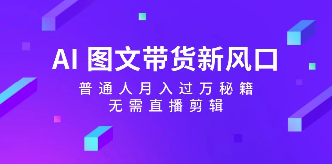 AI图文带货新风口：普通人月入过万秘籍，无需直播剪辑-搞钱利器