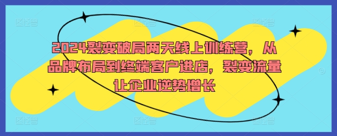 2024裂变破局两天线上训练营，从品牌布局到终端客户进店，裂变流量让企业逆势增长-搞钱利器