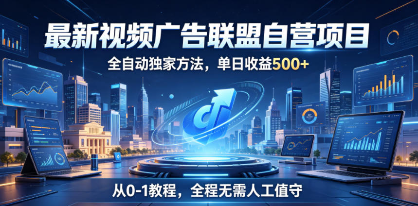 最新视频广告联盟自营项目，全自动独家方法，单日收益500+，从0-1教程，全程无需人工值守【揭秘】-搞钱利器