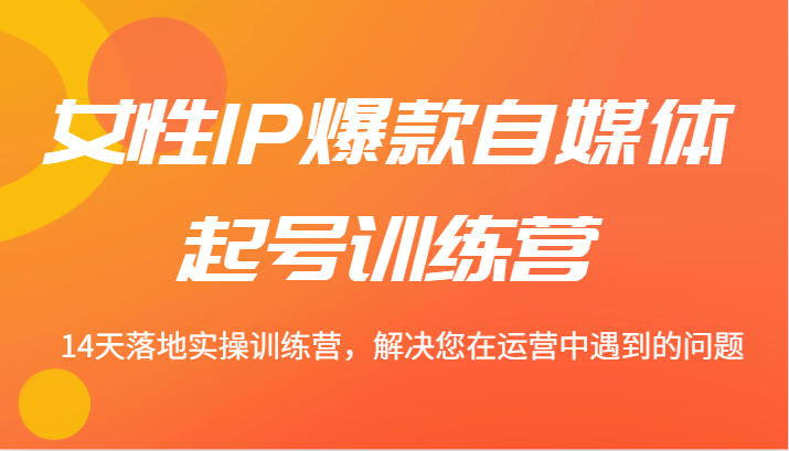 女性IP爆款自媒体起号训练营 14天落地实操训练营，解决您在运营中遇到的问题-搞钱利器